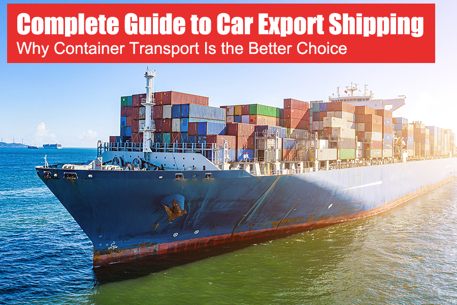 Complete Guide to Car Export Shipping: Why Container Transport Is the Better Choice